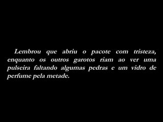 Lembrou que abriu o pacote com tristeza, enquanto os outros garotos riam ao ver uma pulseira faltando algumas pedras e um vidro de perfume pela metade.  