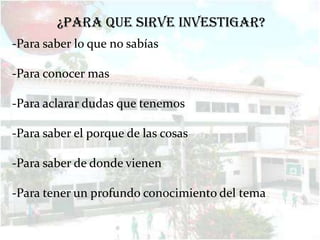 ¿Para que sirve investigar?
-Para saber lo que no sabías

-Para conocer mas

-Para aclarar dudas que tenemos

-Para saber el porque de las cosas

-Para saber de donde vienen

-Para tener un profundo conocimiento del tema
 