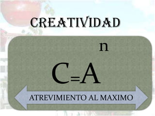 CREATIVIDAD
              n
    C=A
ATREVIMIENTO AL MAXIMO
 