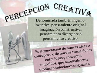 Denominada también ingenio,
inventiva, pensamiento original,
   imaginación constructiva,
   pensamiento divergente o
     pensamiento creativo.
 
