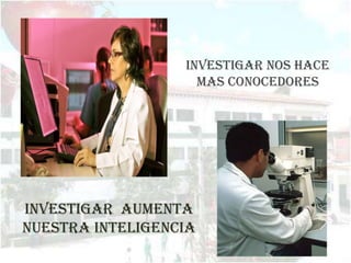 Investigar nos hace
                    mas conocedores




Investigar aumenta
nuestra inteligencia
 