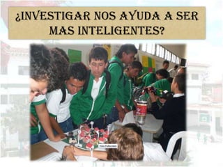 ¿INVESTIGAR NOS AYUDA A SER
     MAS INTELIGENTES?
 