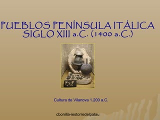 cbonilla-iestorredelpalau
PUEBLOS PENÍNSULA ITÁLICA
SIGLO XIII a.C. (1400 a.C.)
Cultura de Vilanova 1.200 a.C.
 