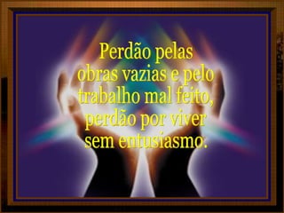 Perdão pelas  obras vazias e pelo trabalho mal feito, perdão por viver sem entusiasmo. 