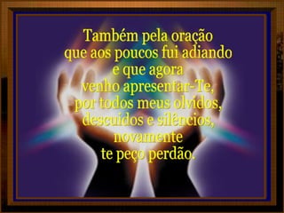 Também pela oração  que aos poucos fui adiando e que agora venho apresentar-Te, por todos meus olvidos, descuidos e silêncios, novamente te peço perdão. 