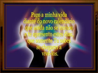 Paro a minha vida diante do novo calendário  que ainda não se iniciou e te apresento estes dias, que somente Tu sabes se chegarei a vivê-los. 