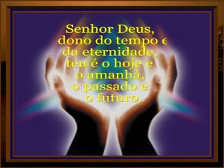 Senhor Deus, dono do tempo e  da eternidade, teu é o hoje e  o amanhã, o passado e o futuro. 