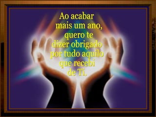 Ao acabar mais um ano, quero te dizer obrigado por tudo aquilo que recebi de Ti. 