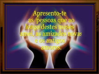 Apresento-te as  pessoas que ao longo destes meses amei, as amizades novas  e os antigos amores. 