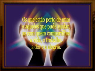 Os que estão perto de mim e aqueles que pude ajudar, as com quem compartilhei a vida, o trabalho, a dor e a alegria. 