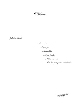 Dédicace




Je dédie ce travail

                        A ma mère
                         A mon père
                           A mes frères
                             A mes proches
                              A tous mes amis
                                  Et à tous ceux qui me connaissent
 