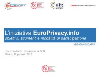L’iniziativa EuroPrivacy.info
obiettivi, strumenti e modalità di partecipazione
Francesca Gatti – Consigliere AUSED
Milano, 29 gennaio 2016
#READY4EUDATAP
 