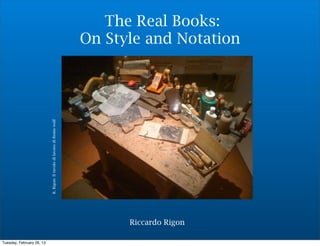The Real Books:
                                                                        On Style and Notation
                           R. Rigon- Il tavolo di lavoro di Remo wolf




                                                                              Riccardo Rigon

Tuesday, February 26, 13
 