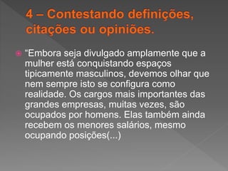  “Embora seja divulgado amplamente que a
mulher está conquistando espaços
tipicamente masculinos, devemos olhar que
nem sempre isto se configura como
realidade. Os cargos mais importantes das
grandes empresas, muitas vezes, são
ocupados por homens. Elas também ainda
recebem os menores salários, mesmo
ocupando posições(...)
 