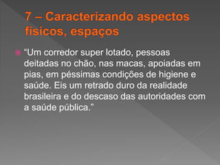  “Um corredor super lotado, pessoas
deitadas no chão, nas macas, apoiadas em
pias, em péssimas condições de higiene e
saúde. Eis um retrado duro da realidade
brasileira e do descaso das autoridades com
a saúde pública.”
 