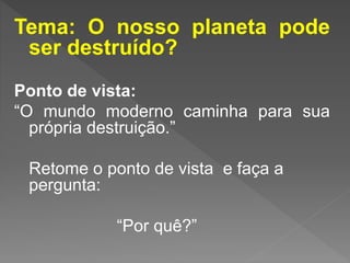 Tema: O nosso planeta pode
ser destruído?
Ponto de vista:
“O mundo moderno caminha para sua
própria destruição.”
Retome o ponto de vista e faça a
pergunta:
“Por quê?”
 