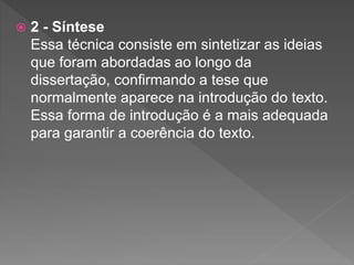  2 - Síntese
Essa técnica consiste em sintetizar as ideias
que foram abordadas ao longo da
dissertação, confirmando a tese que
normalmente aparece na introdução do texto.
Essa forma de introdução é a mais adequada
para garantir a coerência do texto.
 