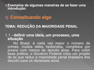 1.1 -
No Brasil, é cada vez maior o número de
crimes, muitos deles hediondos, cometidos por
jovens com menos de dezoito anos. Para coibir
essa prática, o Governo Federal criou um projeto
de lei que reduz a maioridade penal brasileira dos
dezoito para os dezesseis anos.
 