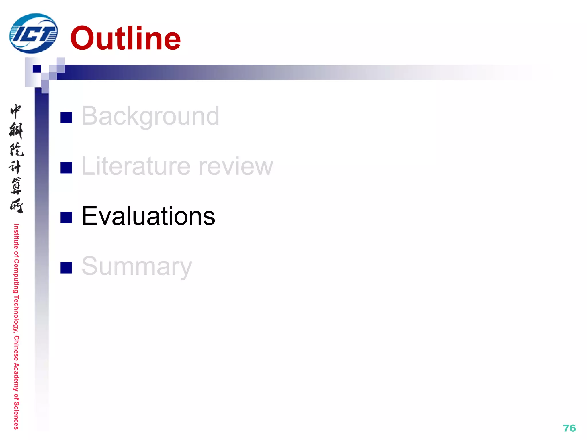 InstituteofComputingTechnology,ChineseAcademyofSciences
76
Outline
 Background
 Literature review
 Evaluations
 Summary
 
