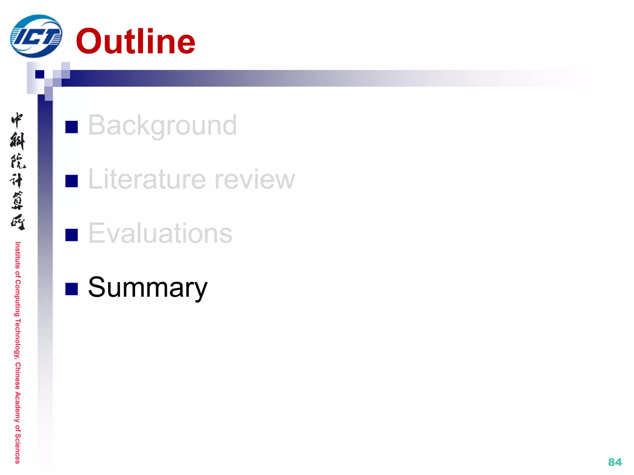 InstituteofComputingTechnology,ChineseAcademyofSciences
84
Outline
 Background
 Literature review
 Evaluations
 Summary
 