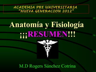 ACADEMIA PRE UNIVERSITARIA
   “NUEVA GENERACION 2012”



Anatomía y Fisiología
  ¡¡¡RESUMEN!!!


   M.D Rogers Sánchez Cotrina
 