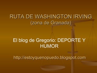 RUTA DE WASHINGTON IRVING
         (zona de Granada)


 El blog de Gregorio: DEPORTE Y
             HUMOR

 http://estoyquenopuedo.blogspot.com
 