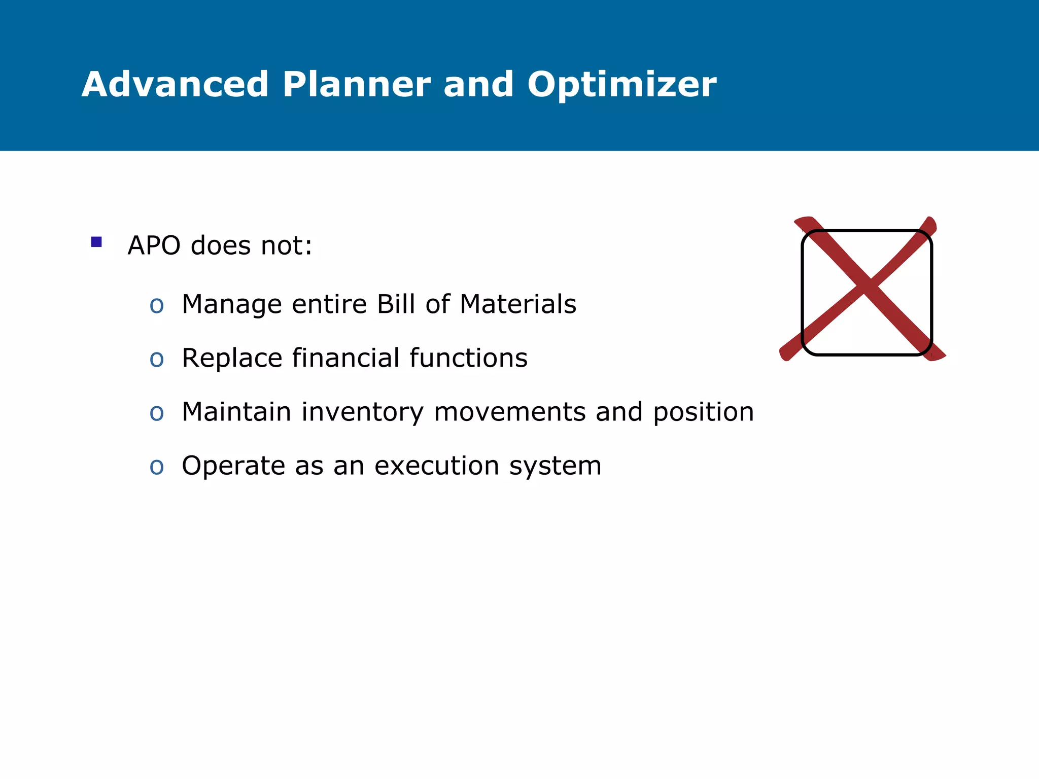 Advanced Planner and Optimizer
 APO does not:
o Manage entire Bill of Materials
o Replace financial functions
o Maintain inventory movements and position
o Operate as an execution system
 