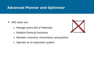 Advanced Planner and Optimizer
 APO does not:
o Manage entire Bill of Materials
o Replace financial functions
o Maintain inventory movements and position
o Operate as an execution system
 