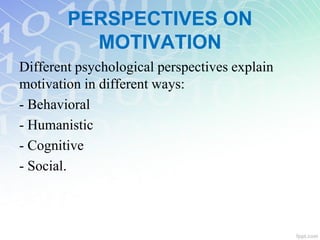 PERSPECTIVES ON
MOTIVATION
Different psychological perspectives explain
motivation in different ways:
- Behavioral
- Humanistic
- Cognitive
- Social.
 