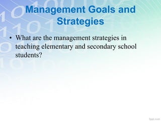 Management Goals and
Strategies
• What are the management strategies in
teaching elementary and secondary school
students?
 