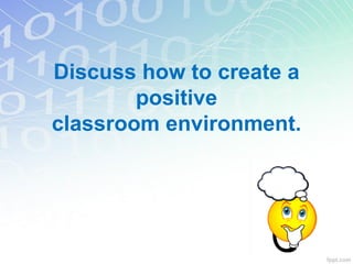 Discuss how to create a
positive
classroom environment.
 