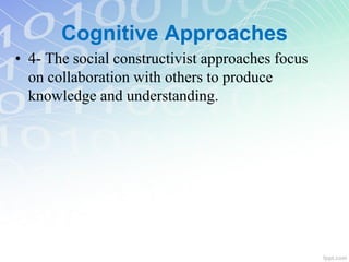 Cognitive Approaches
• 4- The social constructivist approaches focus
on collaboration with others to produce
knowledge and understanding.
 