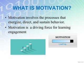 WHAT IS MOTIVATION?
• Motivation involves the processes that
energize, direct, and sustain behavior.
• Motivation is a driving force for learning
engagement
 