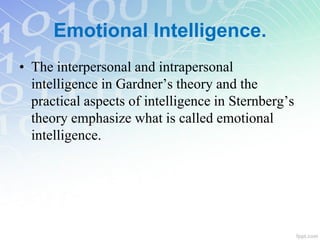 Emotional Intelligence.
• The interpersonal and intrapersonal
intelligence in Gardner’s theory and the
practical aspects of intelligence in Sternberg’s
theory emphasize what is called emotional
intelligence.
 