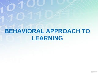 BEHAVIORAL APPROACH TO
LEARNING
 