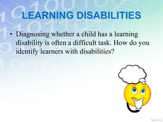 • Diagnosing whether a child has a learning
disability is often a difficult task. How do you
identify learners with disabilities?
LEARNING DISABILITIES
 