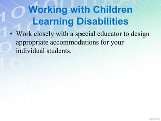 • Work closely with a special educator to design
appropriate accommodations for your
individual students.
Working with Children
Learning Disabilities
 