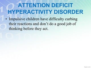 • Impulsive children have difficulty curbing
their reactions and don’t do a good job of
thinking before they act.
ATTENTION DEFICIT
HYPERACTIVITY DISORDER
 