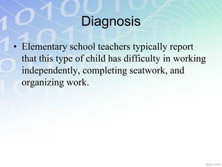 • Elementary school teachers typically report
that this type of child has difficulty in working
independently, completing seatwork, and
organizing work.
Diagnosis
 