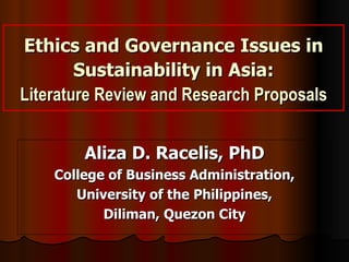 Ethics and Governance Issues in
        Sustainability in Asia:
Literature Review and Research Proposals


        Aliza D. Racelis, PhD
    College of Business Administration,
       University of the Philippines,
           Diliman, Quezon City
 