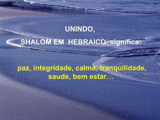 UNINDO,  SHALOM EM  HEBRAICO  significa: paz, integridade, calma, tranquilidade, saude, bem estar… 
