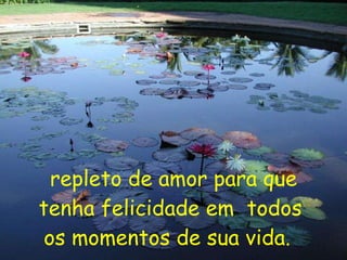 repleto de amor para que tenha felicidade em  todos  os momentos de sua vida.   