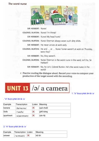 1. "a" được phát âm là /ə/
. "a" được phát âm là /ə/
2. "e" được phát âm là /ə/
Example Transcription Listen Meaning
answer /ˈɑːntsə(r)/ trả lời
Example Transcription Listen Meaning
banana /bəˈnɑːnə/ quả chuối
Sofa /ˈsəʊfə/ ghế bàng
apartment /əˈpɑːtmənt/ căn hộ
 