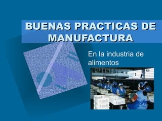 BUENAS PRACTICAS DE MANUFACTURA En la industria de alimentos 