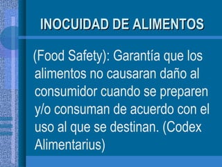 INOCUIDAD DE ALIMENTOS (Food Safety): Garantía que los alimentos no causaran daño al consumidor cuando se preparen y/o consuman de acuerdo con el uso al que se destinan. (Codex Alimentarius) 