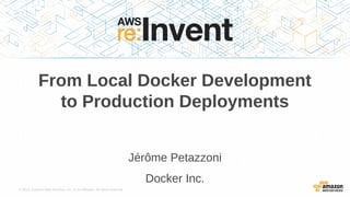 © 2015, Amazon Web Services, Inc. or its Affiliates. All rights reserved.
Jérôme Petazzoni
Docker Inc.
From Local Docker Development
to Production Deployments
 