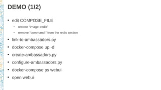 DEMO (1/2)
●
edit COMPOSE_FILE
– restore “image: redis”
– remove “command:” from the redis section
●
link-to-ambassadors.py
●
docker-compose up -d
●
create-ambassadors.py
●
configure-ambassadors.py
●
docker-compose ps webui
●
open webui
 