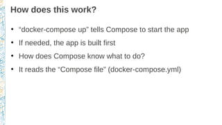 How does this work?
●
“docker-compose up” tells Compose to start the app
●
If needed, the app is built first
●
How does Compose know what to do?
●
It reads the “Compose file” (docker-compose.yml)
 
