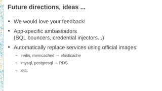 Future directions, ideas ...
●
We would love your feedback!
●
App-specific ambassadors
(SQL bouncers, credential injectors...)
●
Automatically replace services using official images:
– redis, memcached → elasticache
– mysql, postgresql → RDS
– etc.
 