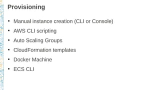 Provisioning
●
Manual instance creation (CLI or Console)
●
AWS CLI scripting
●
Auto Scaling Groups
●
CloudFormation templates
●
Docker Machine
●
ECS CLI
 